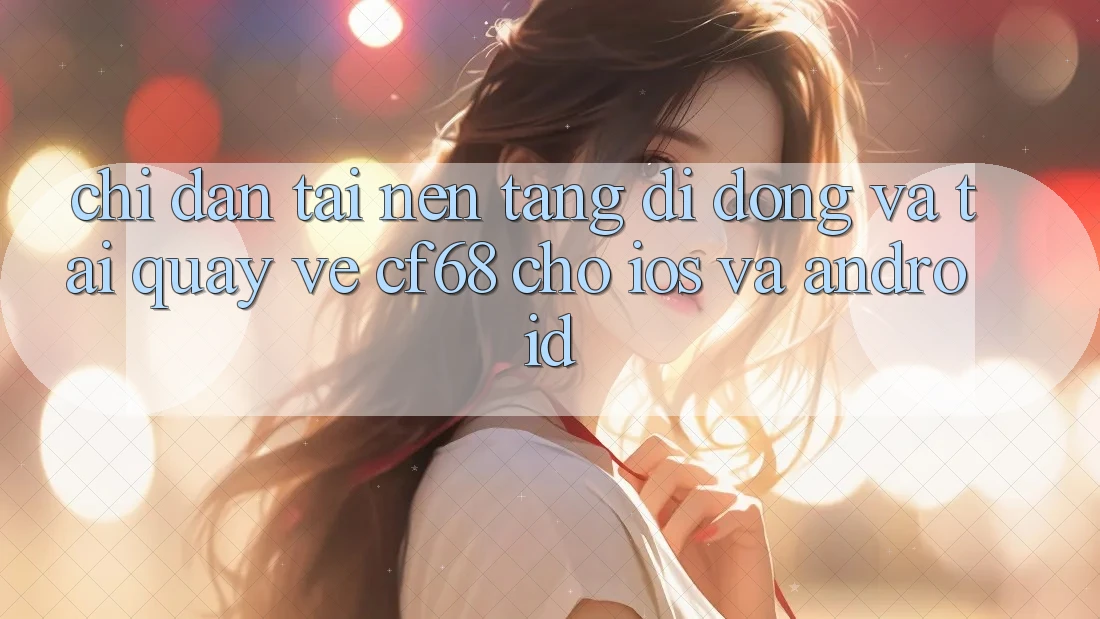 Chỉ dẫn Tải Nền tảng di động Và Tải quay về cf68 Cho iOS và Android Chỉ dẫn Tải Nền tảng di động Và Tải quay về cf68 Cho iOS và Android