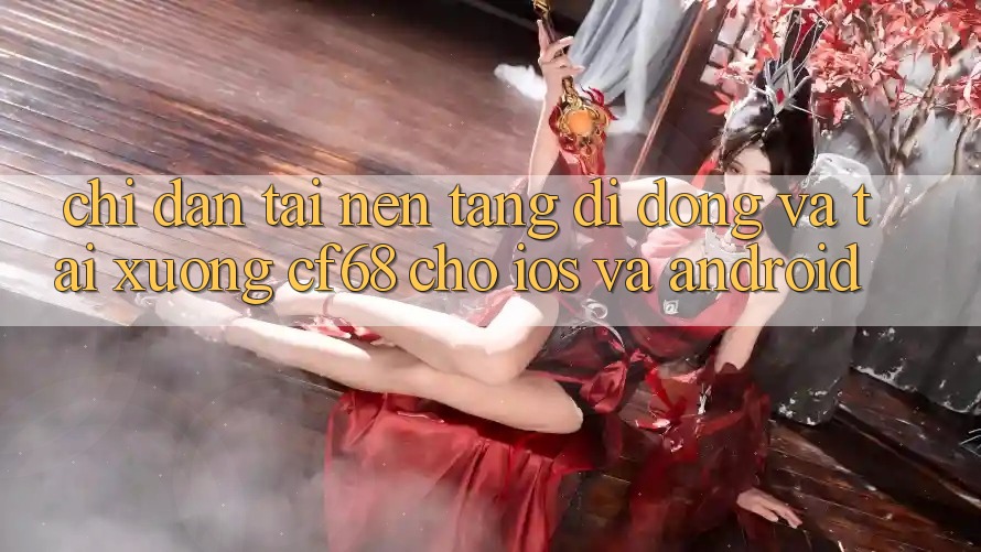 Chỉ dẫn Tải Nền tảng di động Và Tải xuống cf68 Cho iOS và Android Chỉ dẫn Tải Nền tảng di động Và Tải xuống cf68 Cho iOS và Android