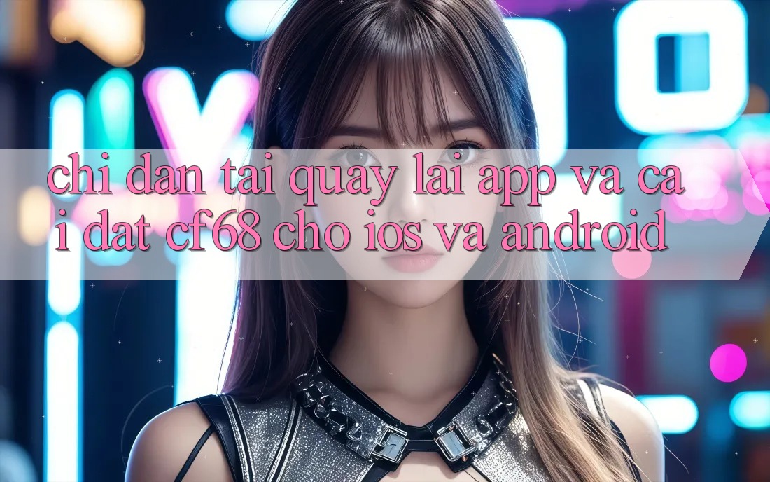 Chỉ dẫn Tải quay lại App Và Cài Đặt cf68 Cho iOS và Android