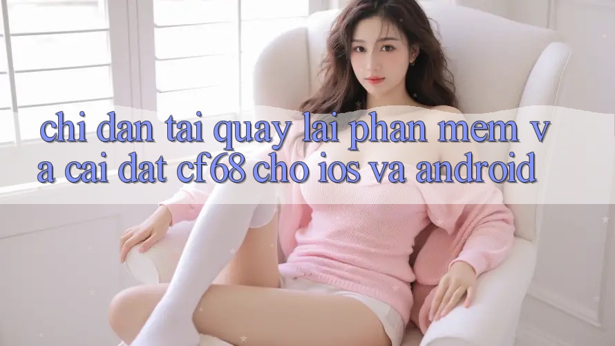 Chỉ dẫn Tải quay lại Phần mềm Và Cài Đặt cf68 Cho iOS và Android Chỉ dẫn Tải quay lại Phần mềm Và Cài Đặt cf68 Cho iOS và Android
