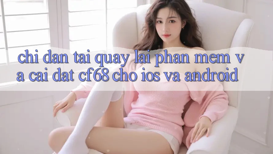 Chỉ dẫn Tải quay lại Phần mềm Và Cài Đặt cf68 Cho iOS và Android