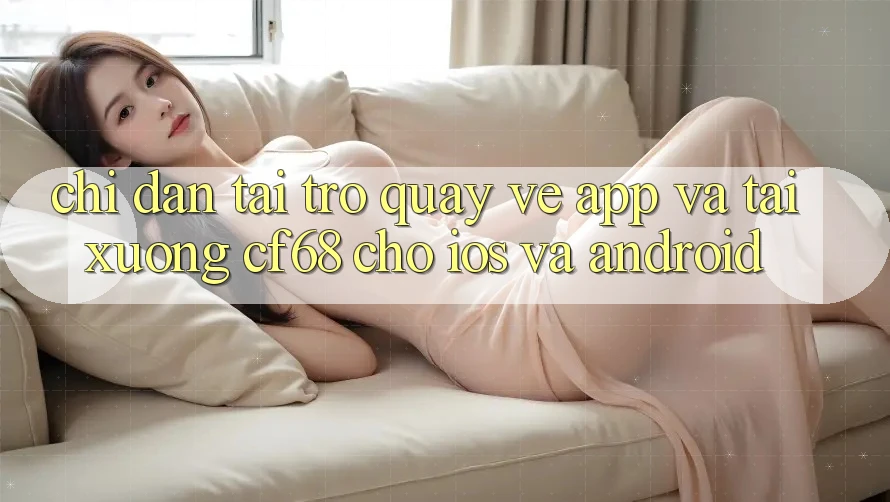 Chỉ dẫn Tải trở quay về App Và Tải xuống cf68 Cho iOS và Android Chỉ dẫn Tải trở quay về App Và Tải xuống cf68 Cho iOS và Android