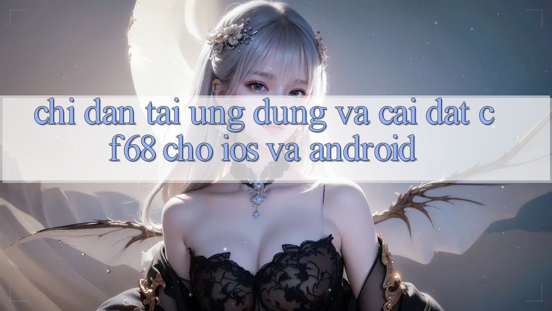 Chỉ dẫn Tải Ứng dụng Và Cài Đặt cf68 Cho iOS và Android Chỉ dẫn Tải Ứng dụng Và Cài Đặt cf68 Cho iOS và Android