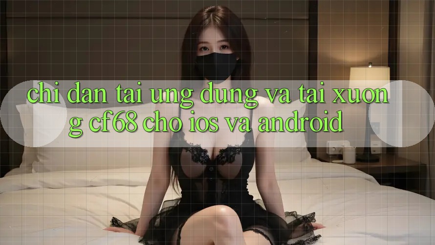 Chỉ dẫn Tải Ứng dụng Và Tải xuống cf68 Cho iOS và Android Chỉ dẫn Tải Ứng dụng Và Tải xuống cf68 Cho iOS và Android