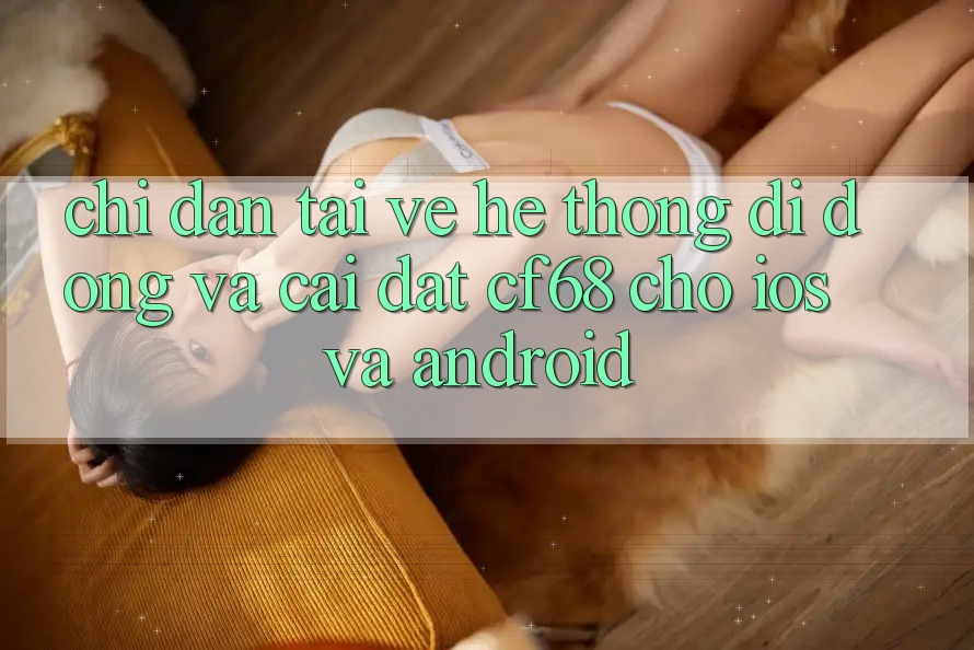 Chỉ dẫn Tải về Hệ thống di động Và Cài Đặt cf68 Cho iOS và Android