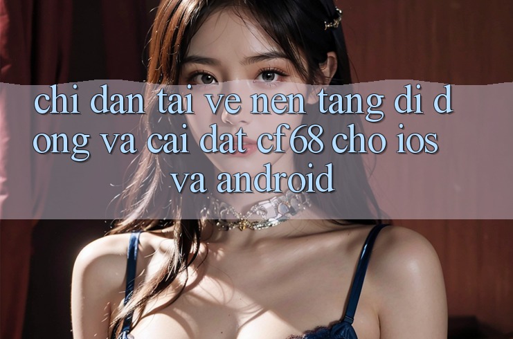 Chỉ dẫn Tải về Nền tảng di động Và Cài Đặt cf68 Cho iOS và Android