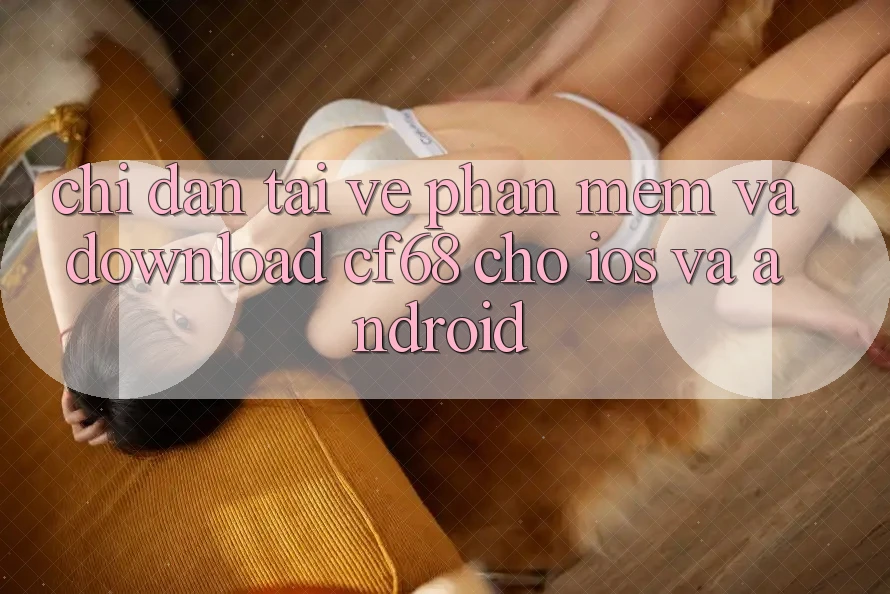 Chỉ dẫn Tải về Phần mềm Và Download cf68 Cho iOS và Android Chỉ dẫn Tải về Phần mềm Và Download cf68 Cho iOS và Android
