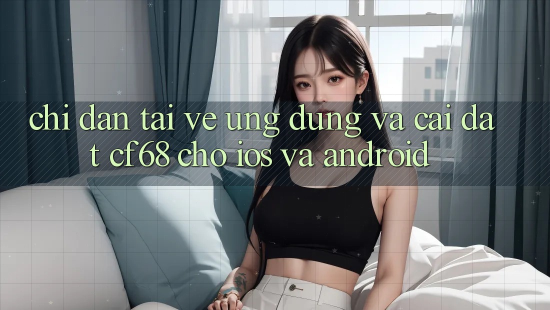 Chỉ dẫn Tải về Ứng dụng Và Cài Đặt cf68 Cho iOS và Android Chỉ dẫn Tải về Ứng dụng Và Cài Đặt cf68 Cho iOS và Android
