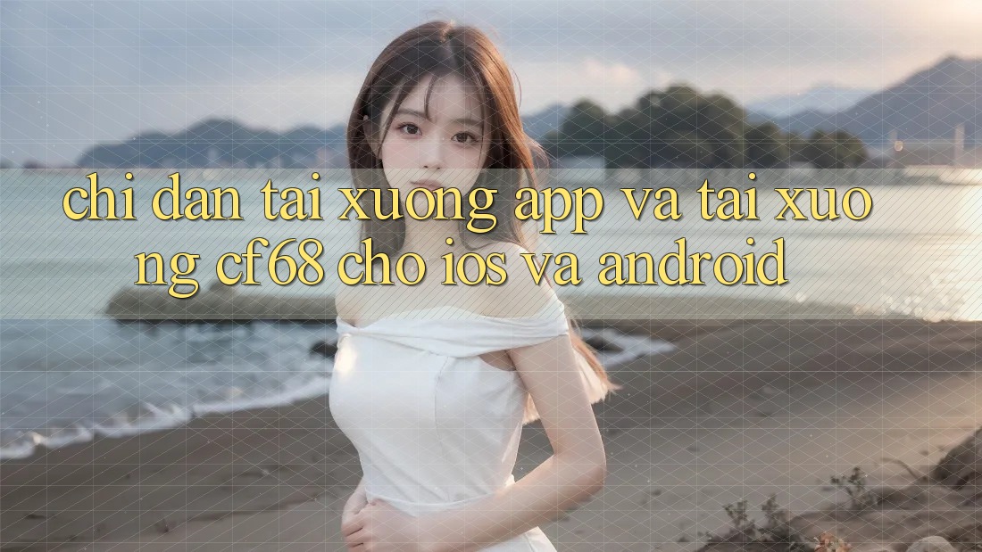 Chỉ dẫn Tải xuống App Và Tải xuống cf68 Cho iOS và Android Chỉ dẫn Tải xuống App Và Tải xuống cf68 Cho iOS và Android
