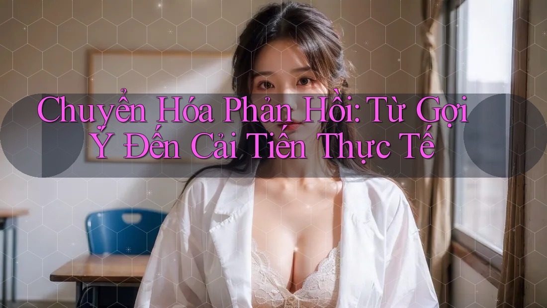 Chuyển Hóa Phản Hồi: Từ Gợi Ý Đến Cải Tiến Thực Tế Chuyển Hóa Phản Hồi: Từ Gợi Ý Đến Cải Tiến Thực Tế