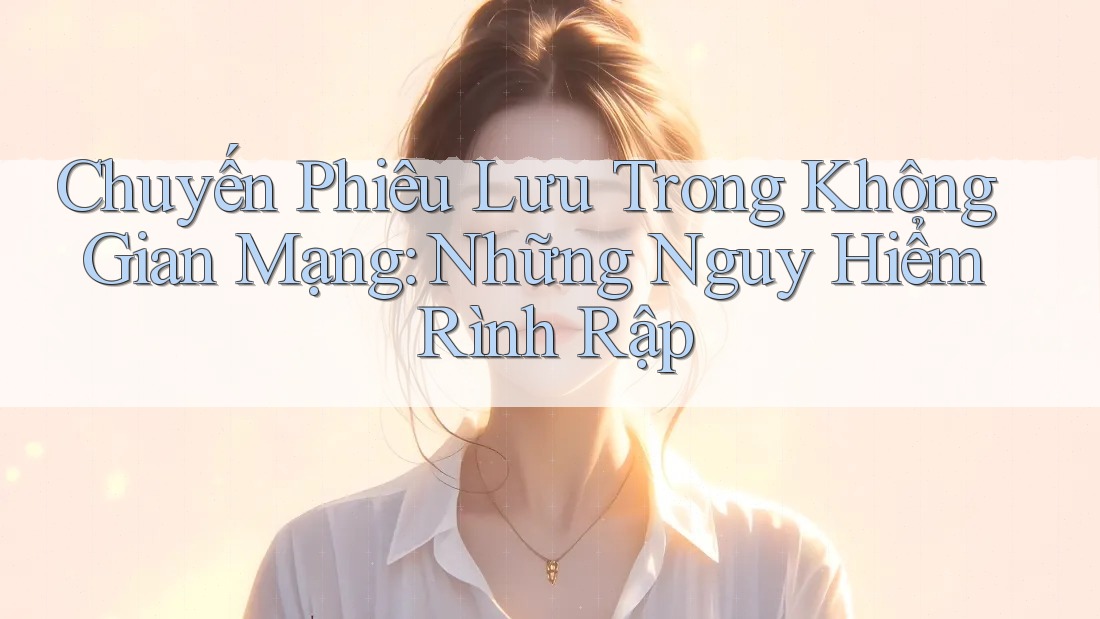 Chuyến Phiêu Lưu Trong Không Gian Mạng: Những Nguy Hiểm Rình Rập Chuyến Phiêu Lưu Trong Không Gian Mạng: Những Nguy Hiểm Rình Rập