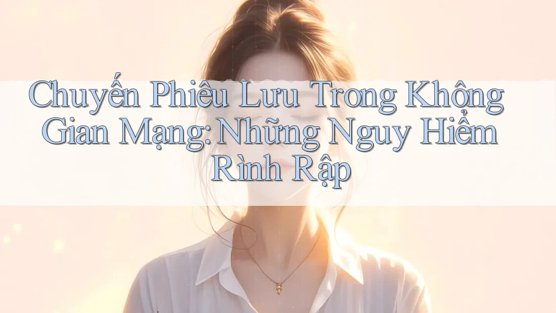 Chuyến Phiêu Lưu Trong Không Gian Mạng: Những Nguy Hiểm Rình Rập