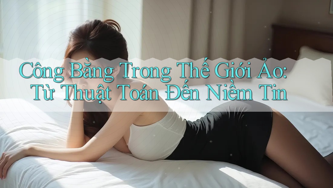 Công Bằng Trong Thế Giới Ảo: Từ Thuật Toán Đến Niềm Tin Công Bằng Trong Thế Giới Ảo: Từ Thuật Toán Đến Niềm Tin
