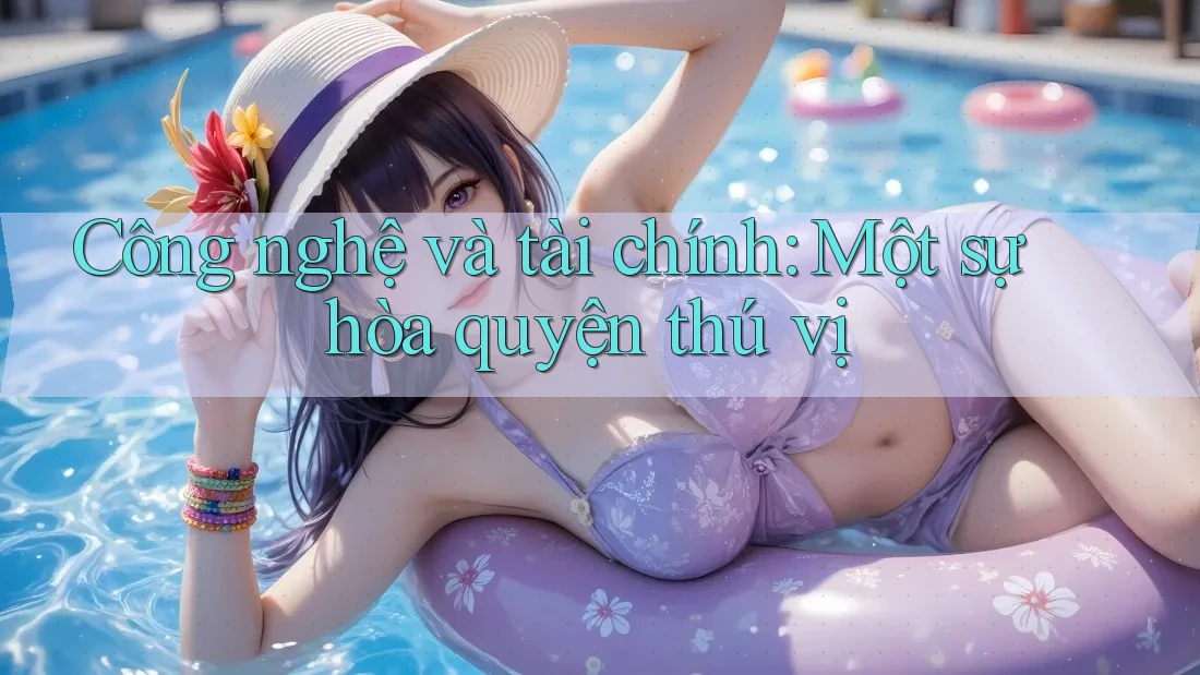Công nghệ và tài chính: Một sự hòa quyện thú vị Công nghệ và tài chính: Một sự hòa quyện thú vị