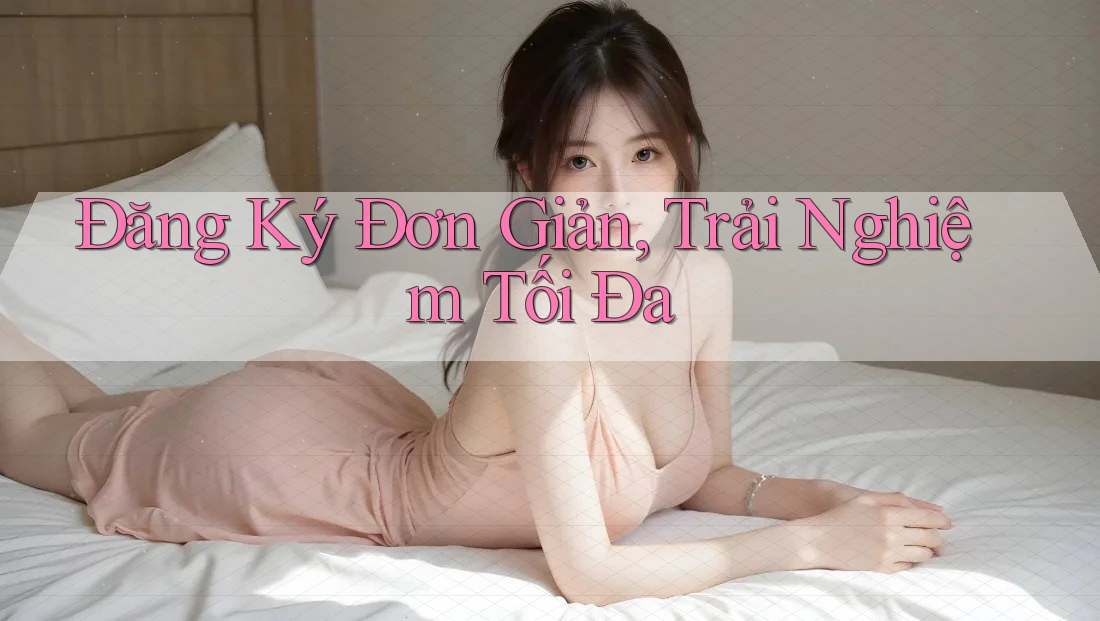 Đăng Ký Đơn Giản, Trải Nghiệm Tối Đa