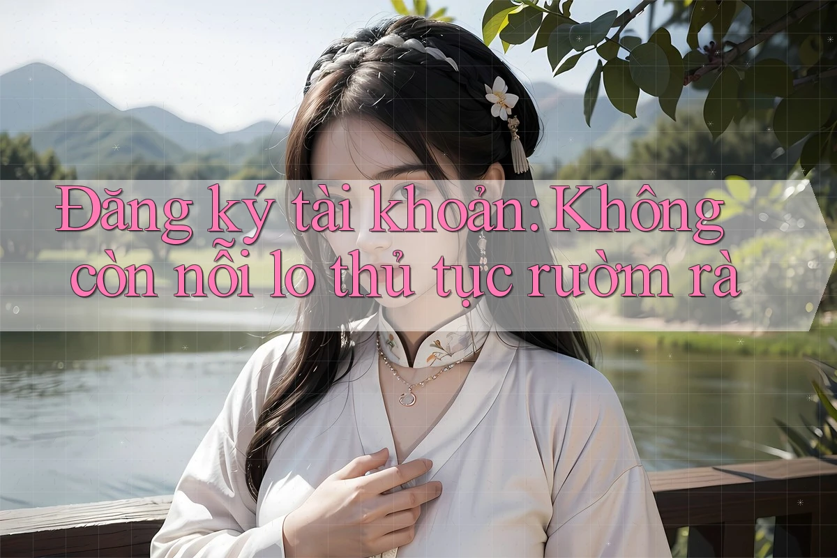 Đăng ký tài khoản: Không còn nỗi lo thủ tục rườm rà Đăng ký tài khoản: Không còn nỗi lo thủ tục rườm rà