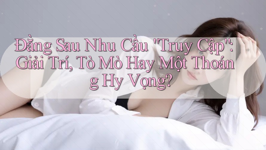 Đằng Sau Nhu Cầu “Truy Cập”: Giải Trí, Tò Mò Hay Một Thoáng Hy Vọng?
