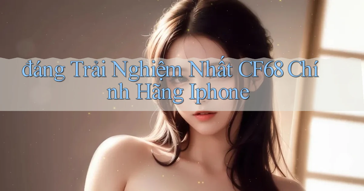 đáng trải nghiệm nhất cf68 chính hãng iphone