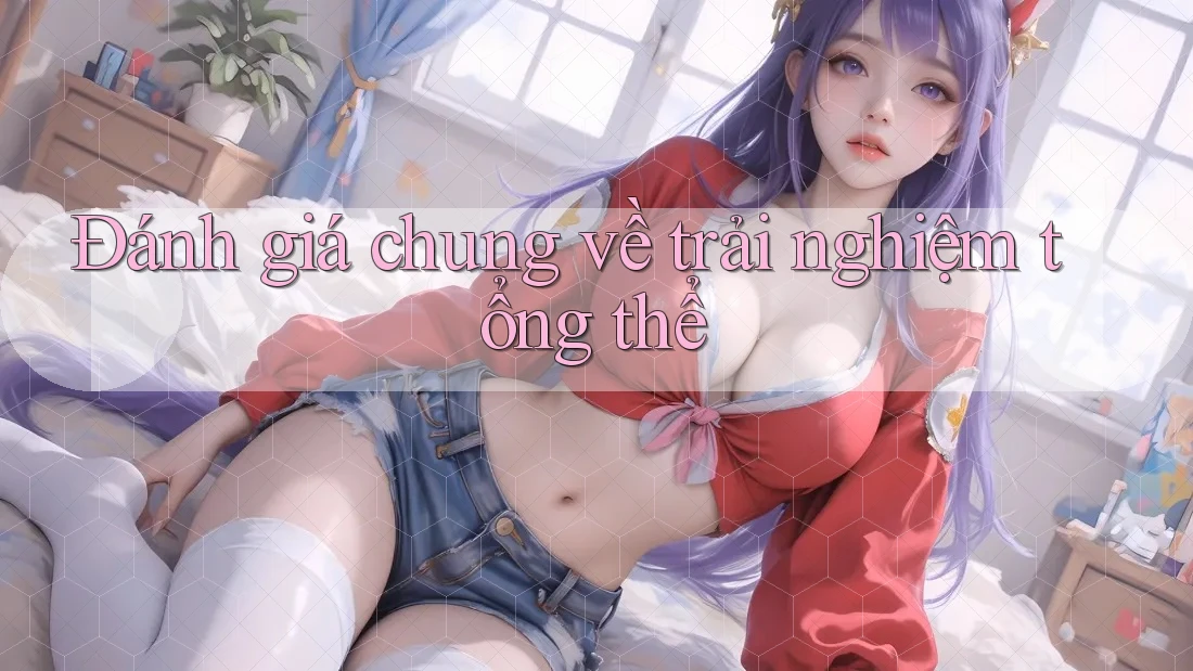 Đánh giá chung về trải nghiệm tổng thể