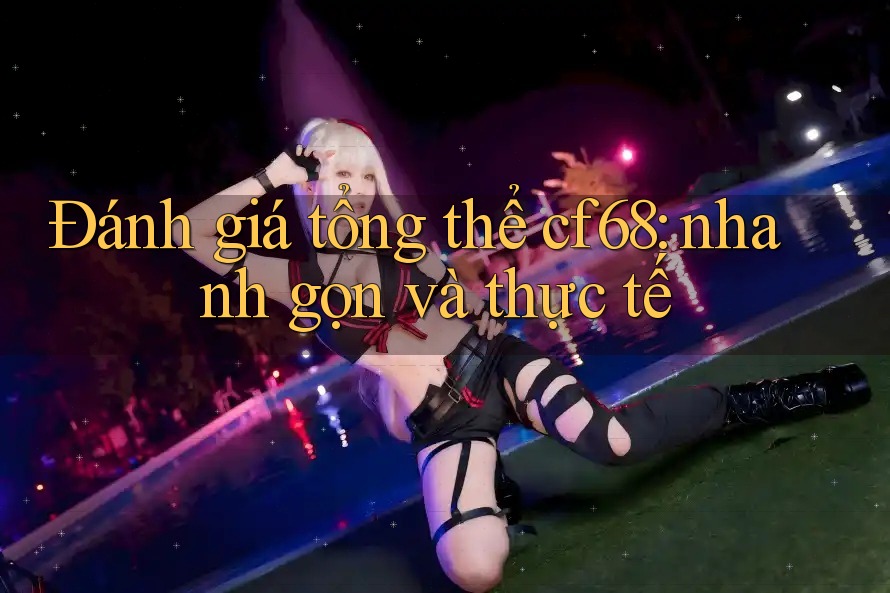 Đánh giá tổng thể cf68: nhanh gọn và thực tế