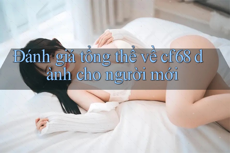 Đánh giá tổng thể về cf68 dành cho người mới