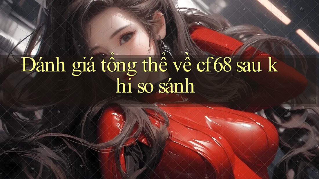 Đánh giá tổng thể về cf68 sau khi so sánh
