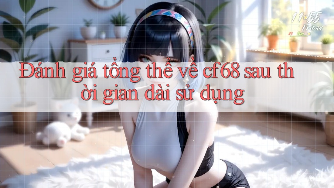 Đánh giá tổng thể về cf68 sau thời gian dài sử dụng Đánh giá tổng thể về cf68 sau thời gian dài sử dụng