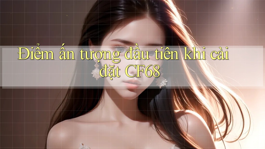 Điểm ấn tượng đầu tiên khi cài đặt CF68 Điểm ấn tượng đầu tiên khi cài đặt CF68