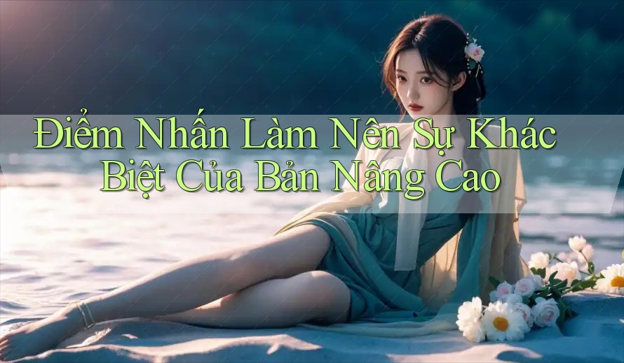 Điểm Nhấn Làm Nên Sự Khác Biệt Của Bản Nâng Cao Điểm Nhấn Làm Nên Sự Khác Biệt Của Bản Nâng Cao