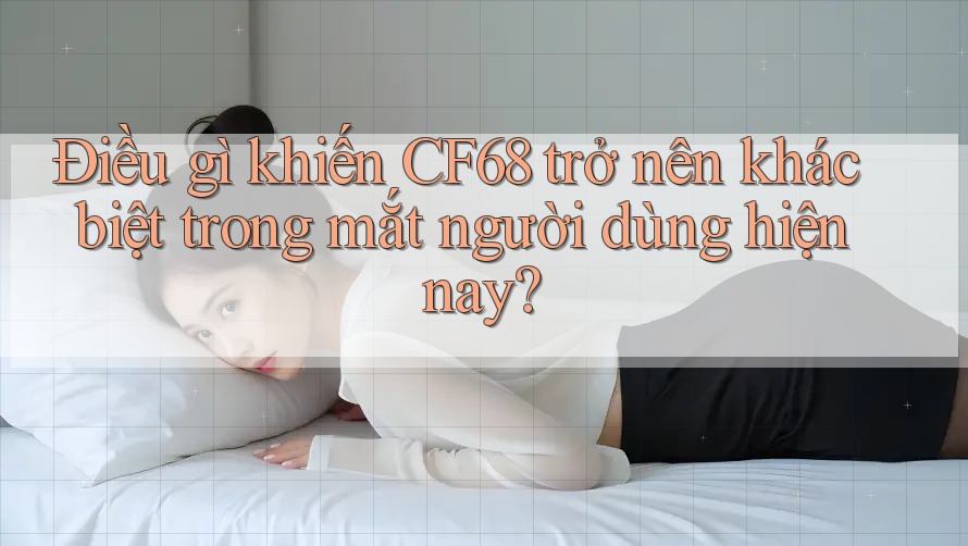 Điều gì khiến CF68 trở nên khác biệt trong mắt người dùng hiện nay? Điều gì khiến CF68 trở nên khác biệt trong mắt người dùng hiện nay?