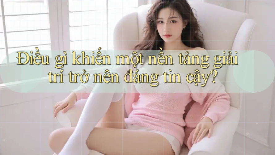 Điều gì khiến một nền tảng giải trí trở nên đáng tin cậy? Điều gì khiến một nền tảng giải trí trở nên đáng tin cậy?