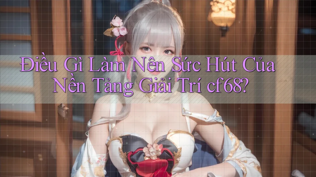 Điều Gì Làm Nên Sức Hút Của Nền Tảng Giải Trí cf68? Điều Gì Làm Nên Sức Hút Của Nền Tảng Giải Trí cf68?