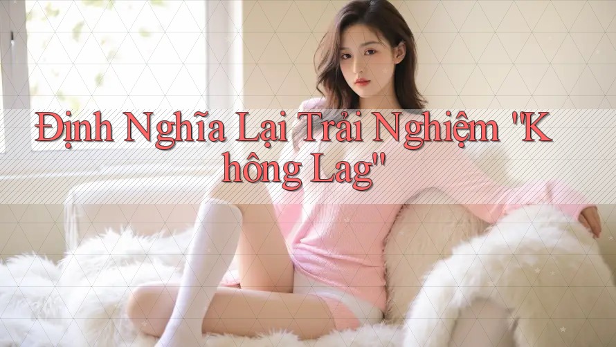 Định Nghĩa Lại Trải Nghiệm “Không Lag” Định Nghĩa Lại Trải Nghiệm “Không Lag”