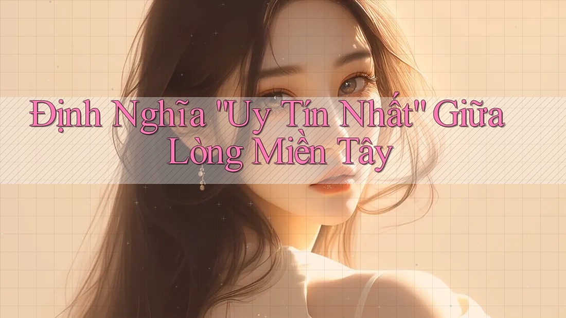 Định Nghĩa “Uy Tín Nhất” Giữa Lòng Miền Tây Định Nghĩa “Uy Tín Nhất” Giữa Lòng Miền Tây