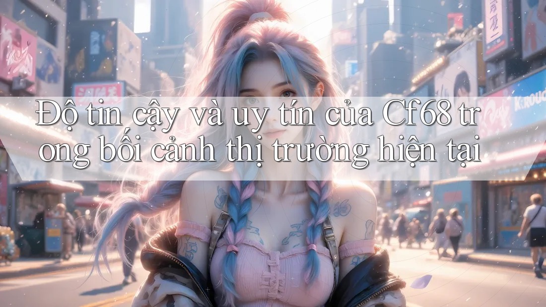 Độ tin cậy và uy tín của Cf68 trong bối cảnh thị trường hiện tại Độ tin cậy và uy tín của Cf68 trong bối cảnh thị trường hiện tại