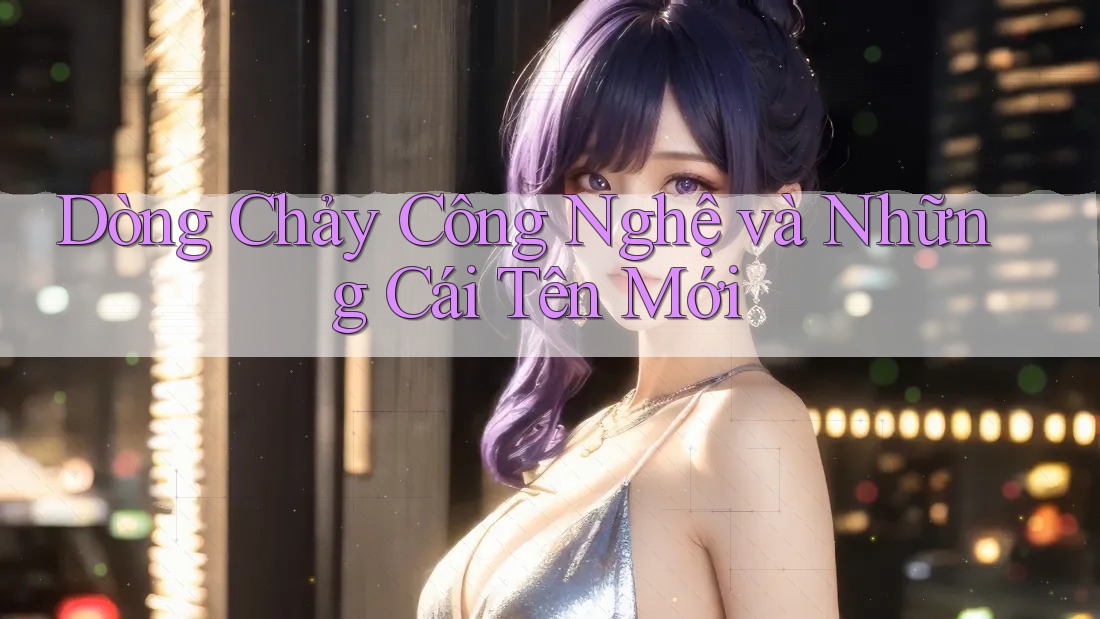 Dòng Chảy Công Nghệ và Những Cái Tên Mới