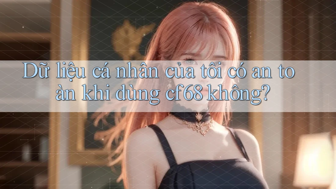 Dữ liệu cá nhân của tôi có an toàn khi dùng cf68 không? Dữ liệu cá nhân của tôi có an toàn khi dùng cf68 không?