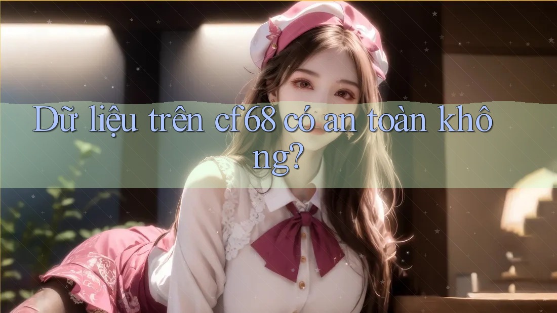 Dữ liệu trên cf68 có an toàn không? Dữ liệu trên cf68 có an toàn không?