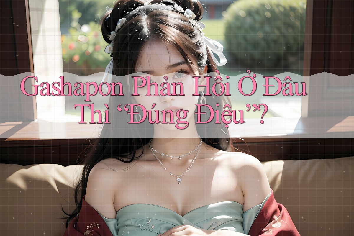 Gashapon Phản Hồi Ở Đâu Thì “Đúng Điệu”? Gashapon Phản Hồi Ở Đâu Thì “Đúng Điệu”?
