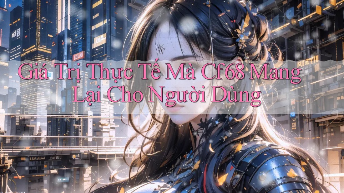 Giá Trị Thực Tế Mà Cf68 Mang Lại Cho Người Dùng Giá Trị Thực Tế Mà Cf68 Mang Lại Cho Người Dùng