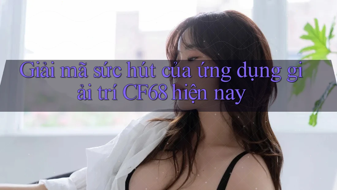 Giải mã sức hút của ứng dụng giải trí CF68 hiện nay Giải mã sức hút của ứng dụng giải trí CF68 hiện nay