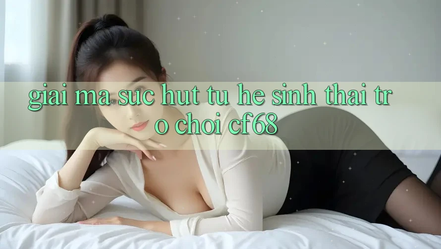 Giải Mã Sức Hút Từ Hệ Sinh Thái Trò chơi cf68 Giải Mã Sức Hút Từ Hệ Sinh Thái Trò chơi cf68