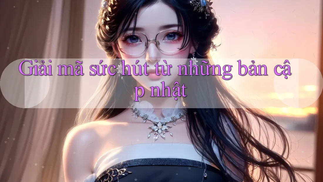 Giải mã sức hút từ những bản cập nhật Giải mã sức hút từ những bản cập nhật
