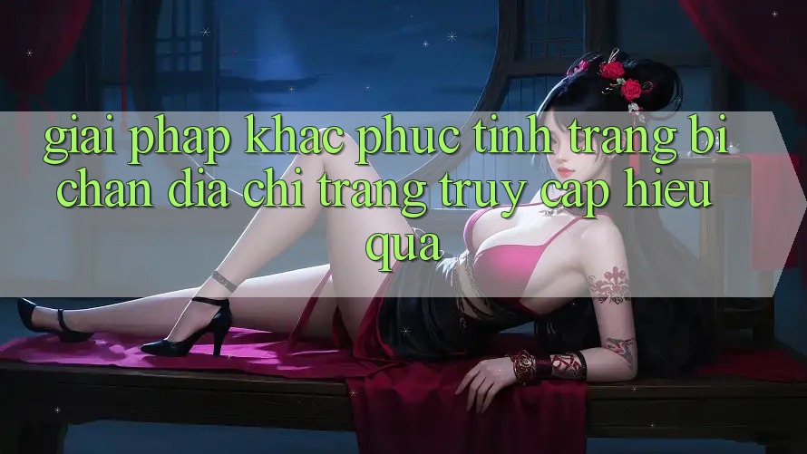 Giải Pháp Khắc Phục Tình Trạng Bị Chặn Địa chỉ trang Truy Cập Hiệu Quả Giải Pháp Khắc Phục Tình Trạng Bị Chặn Địa chỉ trang Truy Cập Hiệu Quả