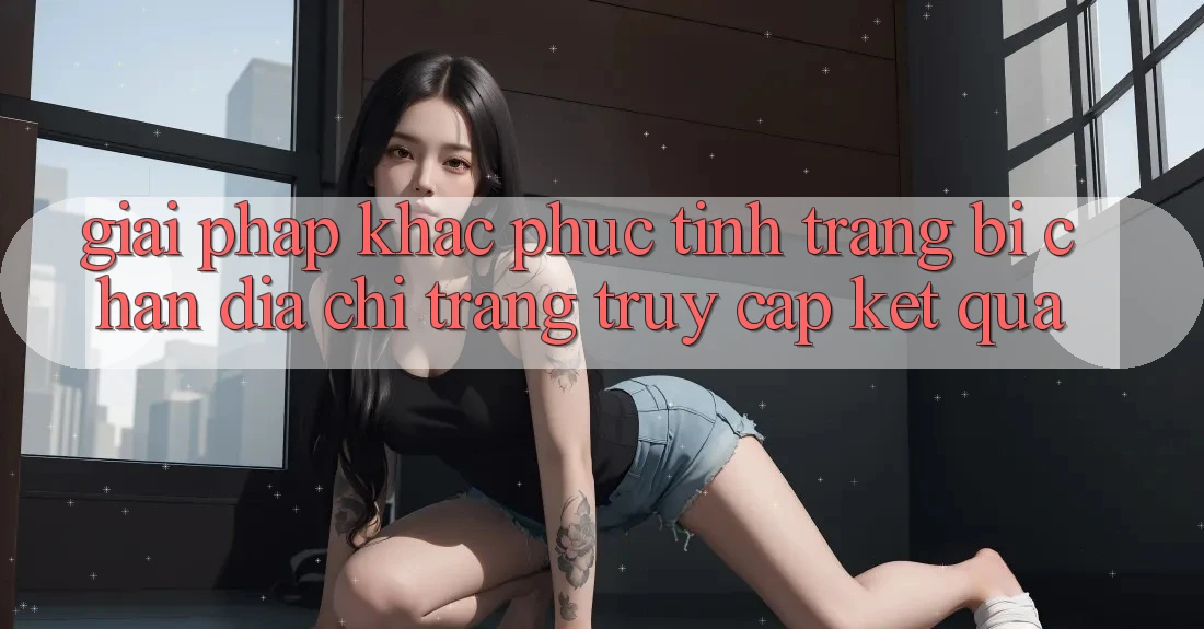 Giải Pháp Khắc Phục Tình Trạng Bị Chặn Địa chỉ trang Truy Cập Kết quả