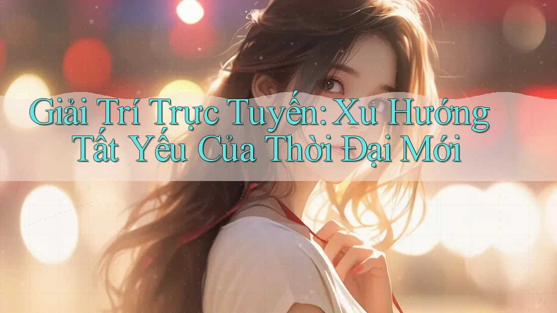 Giải Trí Trực Tuyến: Xu Hướng Tất Yếu Của Thời Đại Mới Giải Trí Trực Tuyến: Xu Hướng Tất Yếu Của Thời Đại Mới
