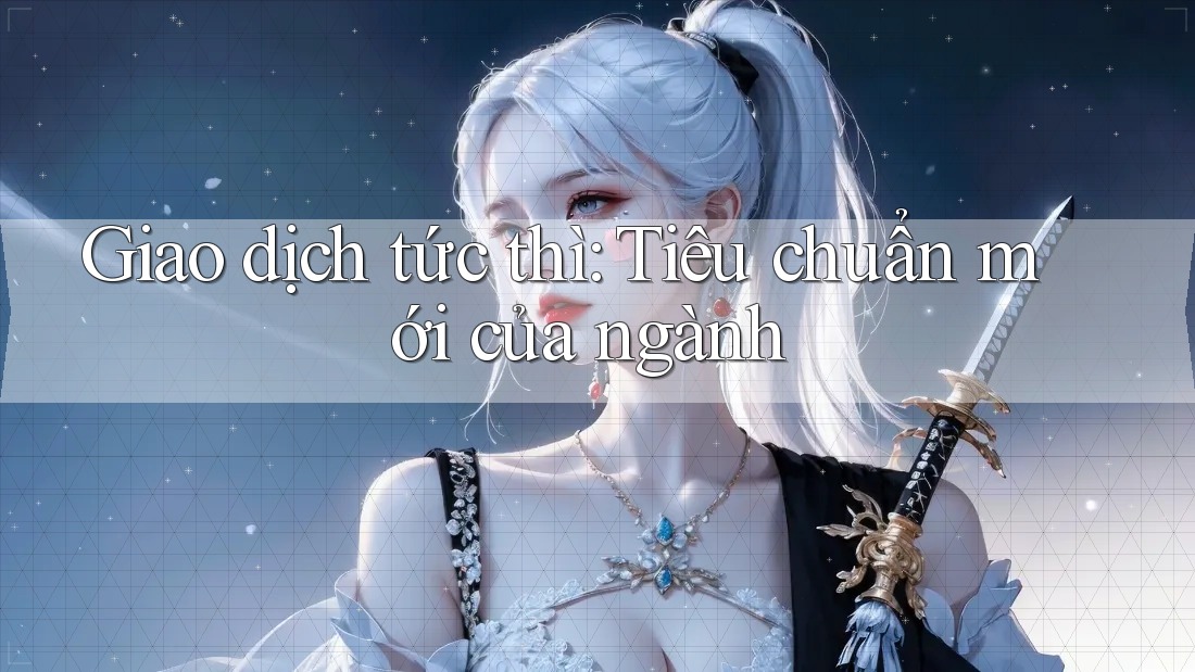 Giao dịch tức thì: Tiêu chuẩn mới của ngành Giao dịch tức thì: Tiêu chuẩn mới của ngành