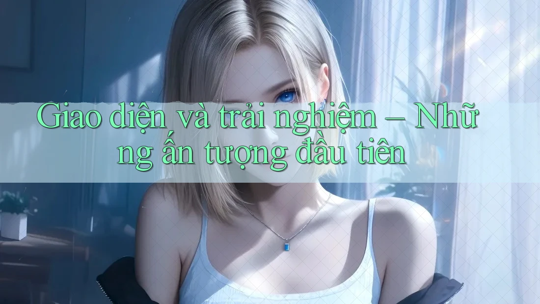 Giao diện và trải nghiệm – Những ấn tượng đầu tiên Giao diện và trải nghiệm – Những ấn tượng đầu tiên