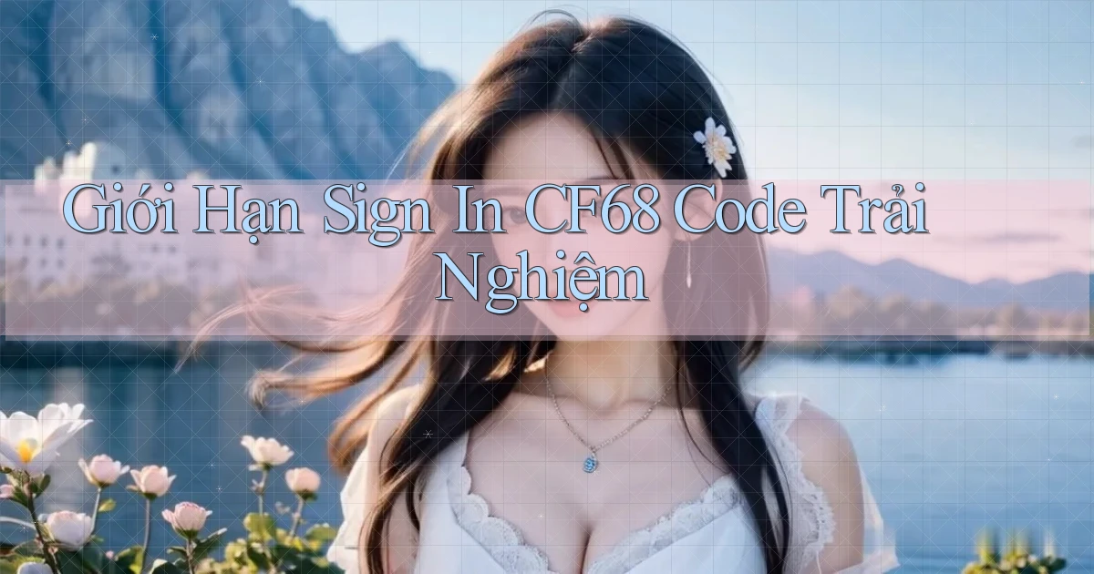 giới hạn sign in cf68 code trải nghiệm