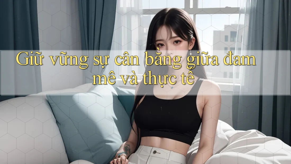 Giữ vững sự cân bằng giữa đam mê và thực tế Giữ vững sự cân bằng giữa đam mê và thực tế